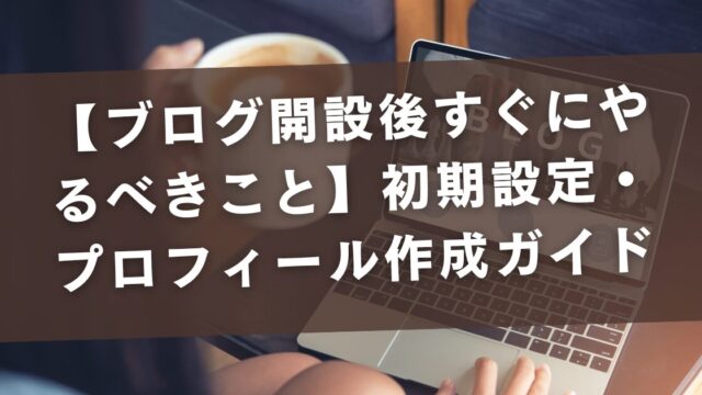 【ブログ開設後すぐにやるべきこと】初期設定・プロフィール作成ガイド