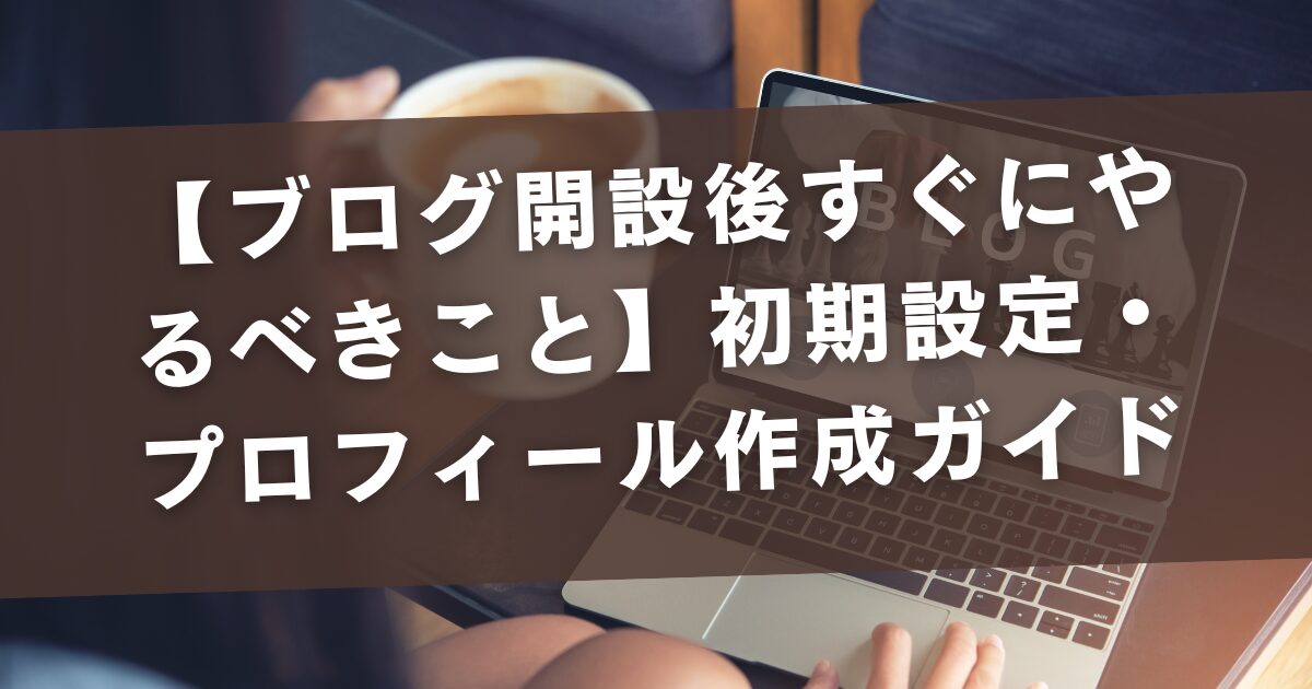 【ブログ開設後すぐにやるべきこと】初期設定・プロフィール作成ガイド