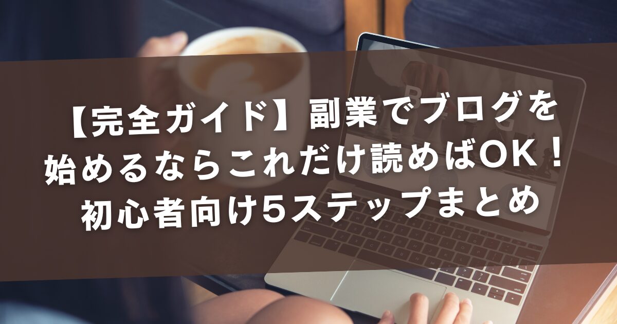 【完全ガイド】副業でブログを始めるならこれだけ読めばOK！初心者向け5ステップまとめ