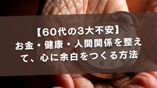 【60代の3大不安】お金・健康・人間関係を整えて、心に余白をつくる方法