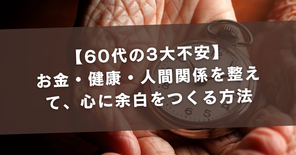 【60代の3大不安】お金・健康・人間関係を整えて、心に余白をつくる方法
