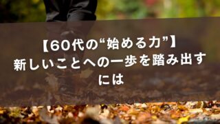【60代の“始める力”】新しいことへの一歩を踏み出すには