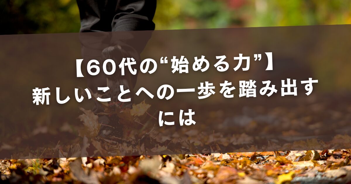 【60代の“始める力”】新しいことへの一歩を踏み出すには