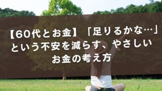 【60代とお金】「足りるかな…」という不安を減らす、やさしいお金の考え方