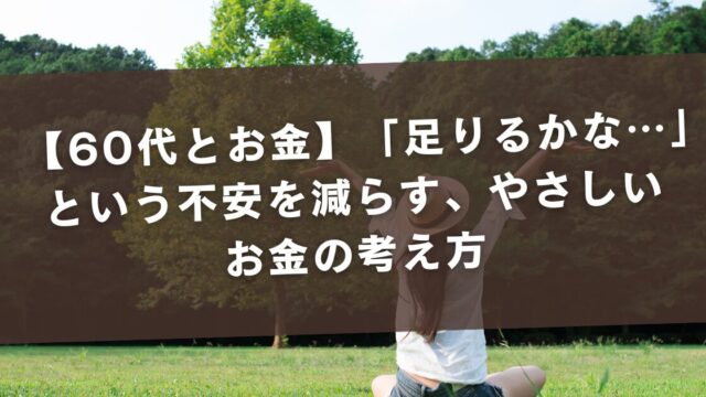 【60代とお金】「足りるかな…」という不安を減らす、やさしいお金の考え方