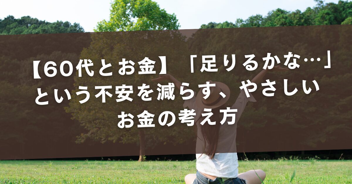 【60代とお金】「足りるかな…」という不安を減らす、やさしいお金の考え方
